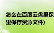 怎么在百度云盘里保存资源(怎么在百度云盘里保存资源文件)