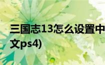 三国志13怎么设置中文(三国志13怎么设置中文ps4)