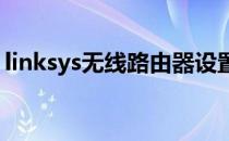 linksys无线路由器设置(linksys 路由器设置)