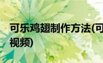 可乐鸡翅制作方法(可乐鸡翅制作方法及步骤 视频)