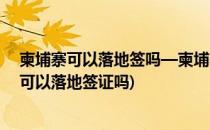 柬埔寨可以落地签吗—柬埔寨签证服务中心(现在去柬埔寨可以落地签证吗)