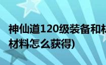 神仙道120级装备和材料(神仙道120级装备和材料怎么获得)