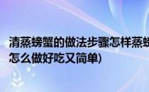 清蒸螃蟹的做法步骤怎样蒸螃蟹简单又好吃(清蒸螃蟹的做法怎么做好吃又简单)