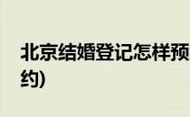 北京结婚登记怎样预约(北京结婚登记怎么预约)