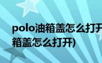 polo油箱盖怎么打开 油箱开关位置(Polo油箱盖怎么打开)