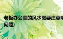 老板办公室的风水需要注意哪些问题(关于老板办公室的风水问题)
