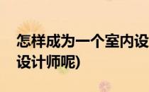怎样成为一个室内设计师(怎样成为一个室内设计师呢)