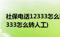 社保电话12333怎么转人工(杭州社保电话12333怎么转人工)