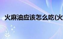 火麻油应该怎么吃(火麻油应该怎么吃最好)