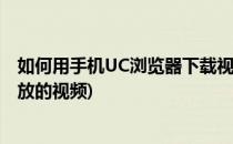 如何用手机UC浏览器下载视频(怎么用手机uc浏览器下载播放的视频)