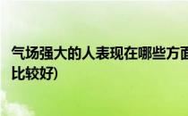 气场强大的人表现在哪些方面(气场强大的人表现在哪些方面比较好)