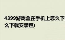 4399游戏盒在手机上怎么下载安装(4399游戏盒在手机上怎么下载安装包)