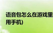 语音包怎么在游戏里用(语音包怎么在游戏里用手机)