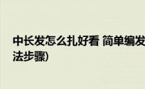 中长发怎么扎好看 简单编发盘发步骤(长发简单盘发发型扎法步骤)