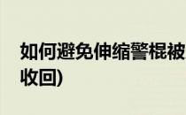 如何避免伸缩警棍被对方抢夺(伸缩警棍怎么收回)