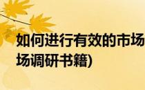 如何进行有效的市场调研(如何进行有效的市场调研书籍)