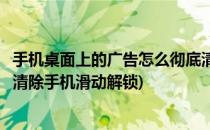 手机桌面上的广告怎么彻底清除(手机桌面上的广告怎么彻底清除手机滑动解锁)