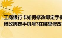 工商银行卡如何修改绑定手机号在哪里修改(工商银行卡如何修改绑定手机号?在哪里修改信息)
