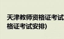 天津教师资格证考试流程安排(天津市教师资格证考试安排)