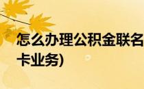 怎么办理公积金联名卡(怎么办理公积金联名卡业务)