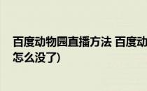 百度动物园直播方法 百度动物园看不成怎么办(百度动物园怎么没了)