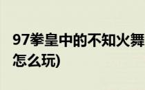 97拳皇中的不知火舞怎么玩(拳皇98不知火舞怎么玩)
