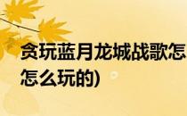 贪玩蓝月龙城战歌怎么玩(贪玩蓝月龙城战歌怎么玩的)