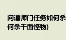 问道师门任务如何杀千面怪(问道师门任务如何杀千面怪物)