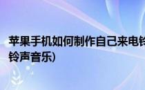 苹果手机如何制作自己来电铃声(苹果手机如何制作自己来电铃声音乐)