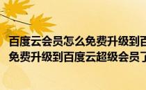 百度云会员怎么免费升级到百度云超级会员(百度云会员怎么免费升级到百度云超级会员了)