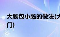 大肠包小肠的做法(大肠包小肠的做法大全窍门)