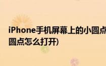 iPhone手机屏幕上的小圆点怎么打开(苹果手机屏幕上的小圆点怎么打开)