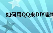 如何用QQ来DIY表情(qq表情diy怎么弄)