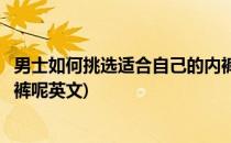 男士如何挑选适合自己的内裤呢(男士如何挑选适合自己的内裤呢英文)