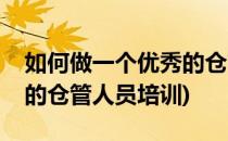 如何做一个优秀的仓管人员(如何做一个优秀的仓管人员培训)