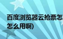 百度浏览器云抢票怎么用(百度浏览器云抢票怎么用啊)