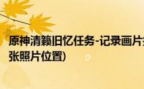 原神清籁旧忆任务-记录画片拍照位置2分享(原神清籁旧忆四张照片位置)