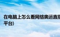 在电脑上怎么看网络奥运直播(在电脑上怎么看网络奥运直播平台)