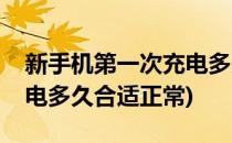 新手机第一次充电多久合适(新手机第一次充电多久合适正常)