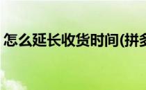 怎么延长收货时间(拼多多怎么延长收货时间)
