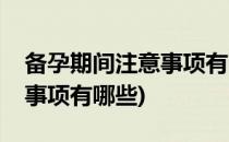 备孕期间注意事项有哪些(男性备孕期间注意事项有哪些)