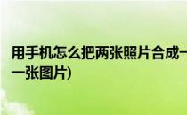 用手机怎么把两张照片合成一张(用手机怎么把两张照片合成一张图片)