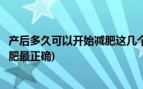 产后多久可以开始减肥这几个动作收好(产后多久减肥开始减肥最正确)
