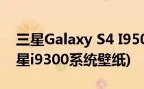 三星Galaxy S4 I9500设置全屏壁纸教程(三星i9300系统壁纸)