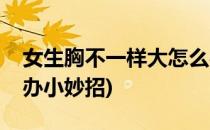 女生胸不一样大怎么办(女生胸不一样大怎么办小妙招)