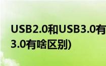USB2.0和USB3.0有什么区别(usb2.0和usb3.0有啥区别)