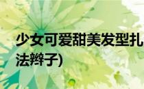 少女可爱甜美发型扎法(少女可爱甜美发型扎法辫子)