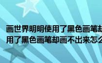 画世界明明使用了黑色画笔却画不出来怎么办(画世界明明使用了黑色画笔却画不出来怎么办视频)
