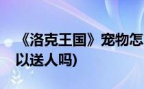 《洛克王国》宠物怎么送人(洛克王国宠物可以送人吗)