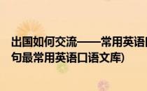 出国如何交流——常用英语口语100句 必备(出国必备1000句最常用英语口语文库)